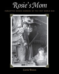 Title: Rosie's Mom: Forgotten Women Workers of the First World War, Author: Carrie Brown