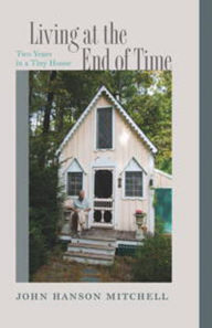 Title: Living at the End of Time: Two Years in a Tiny House, Author: John Hanson Mitchell