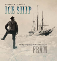 Title: Ice Ship: The Epic Voyages of the Polar Adventurer Fram, Author: Charles W. Johnson