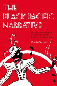 Title: The Black Pacific Narrative: Geographic Imaginings of Race and Empire between the World Wars, Author: Etsuko Taketani