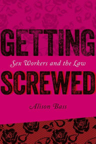 Title: Getting Screwed: Sex Workers and the Law, Author: Alison Bass