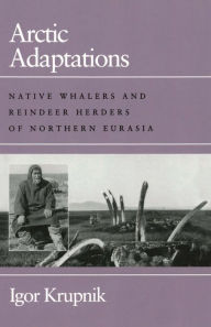 Title: Arctic Adaptations: Native Whalers and Reindeer Herders of Northern Eurasia, Author: Igor Krupnik