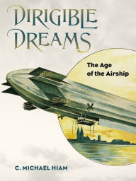 Title: Dirigible Dreams: The Age of the Airship, Author: C. Michael Hiam