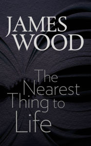 Title: The Nearest Thing to Life, Author: James Wood