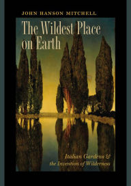 Title: The Wildest Place on Earth: Italian Gardens and the Invention of Wilderness, Author: John Hanson Mitchell