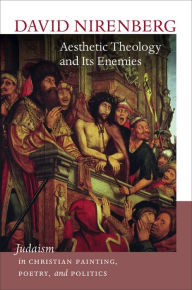 Title: Aesthetic Theology and Its Enemies: Judaism in Christian Painting, Poetry, and Politics, Author: David Nirenberg