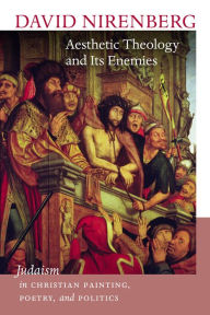 Title: Aesthetic Theology and Its Enemies: Judaism in Christian Painting, Poetry, and Politics, Author: David Nirenberg