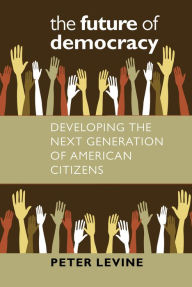 Title: The Future of Democracy: Developing the Next Generation of American Citizens, Author: Peter Levine