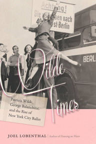 Title: Wilde Times: Patricia Wilde, George Balanchine, and the Rise of New York City Ballet, Author: Joel Lobenthal