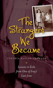 Title: The Strangers We Became: Lessons in Exile from One of Iraq's Last Jews, Author: Cynthia Kaplan Shamash