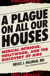 Title: A Plague on All Our Houses: Medical Intrigue, Hollywood, and the Discovery of AIDS, Author: Bruce J. Hillman MD