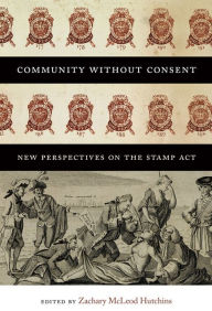 Title: Community without Consent: New Perspectives on the Stamp Act, Author: Zachary McLeod Hutchins
