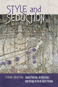 Title: Style and Seduction: Jewish Patrons, Architecture, and Design in Fin de Siècle Vienna, Author: Elana Shapira