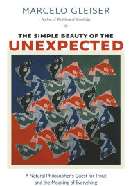 Title: The Simple Beauty of the Unexpected: A Natural Philosopher's Quest for Trout and the Meaning of Everything, Author: Marcelo Gleiser