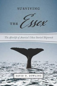 Title: Surviving the Essex: The Afterlife of America's Most Storied Shipwreck, Author: David O. Dowling