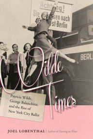 Title: Wilde Times: Patricia Wilde, George Balanchine, and the Rise of New York City Ballet, Author: Joel Lobenthal