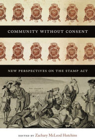 Title: Community without Consent: New Perspectives on the Stamp Act, Author: Zachary McLeod Hutchins