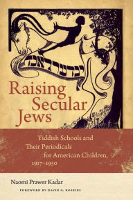 Title: Raising Secular Jews: Yiddish Schools and Their Periodicals for American Children, 1917-1950, Author: Naomi Prawer Kadar