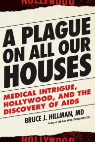 Title: A Plague on All Our Houses: Medical Intrigue, Hollywood, and the Discovery of AIDS, Author: Bruce J. Hillman