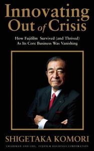 Title: Innovating Out of Crisis: How Fujifilm Survived (and Thrived) As Its Core Business Was Vanishing, Author: Shigetaka Komori