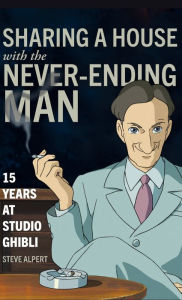 Title: Sharing a House with the Never-Ending Man: 15 Years at Studio Ghibli, Author: Steve Alpert