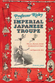 Title: Professor Risley and the Imperial Japanese Troupe: How an American Acrobat Introduced Circus to Japan--and Japan to the West, Author: Frederik L. Schodt