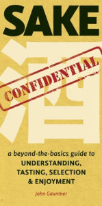 Title: Sake Confidential: A Beyond-the-Basics Guide to Understanding, Tasting, Selection, and Enjoyment, Author: John Gauntner