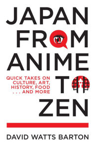 Title: Japan from Anime to Zen: Quick Takes on Culture, Art, History, Food . . . and More, Author: David Watts Barton