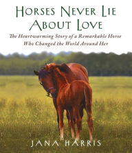 Title: Horses Never Lie About Love: The Heartwarming Story of a Remarkable Horse Who Changed the World Around Her, Author: Jana Harris