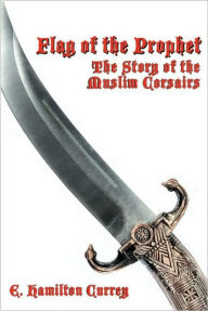 Title: FLAG OF THE PROPHET: The Story of the Muslim Corsairs, Author: E. Hamilton Currey