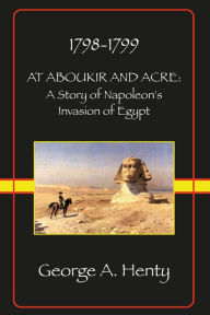 Title: AT ABOUKIR AND ACRE: A Story of Napoleon's Invasion of Egypt, Author: George A. Henty