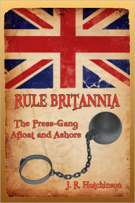 Title: RULE BRITANNIA: The Press-Gang Afloat and Ashore, Author: J. R. Hutchinson
