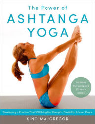 Title: The Power of Ashtanga Yoga: Developing a Practice That Will Bring You Strength, Flexibility, and Inner Peace--Includes the complete Primary Series, Author: Kino MacGregor