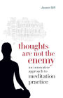 Thoughts Are Not the Enemy: An Innovative Approach to Meditation Practice