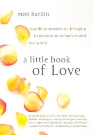 Title: A Little Book of Love: Buddhist Wisdom on Bringing Happiness to Ourselves and Our World, Author: Moh Hardin