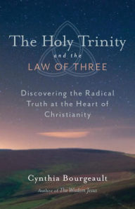 Title: The Holy Trinity and the Law of Three: Discovering the Radical Truth at the Heart of Christianity, Author: Cynthia Bourgeault