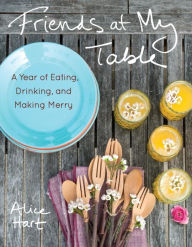 Title: Friends at My Table: Recipes for a Year of Eating, Drinking, and Making Merry, Author: Alice Hart