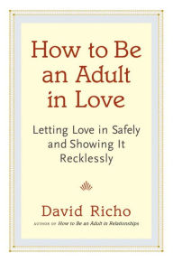 Title: How to Be an Adult in Love: Letting Love in Safely and Showing It Recklessly, Author: David Richo