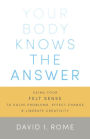 Your Body Knows the Answer: Using Your Felt Sense to Solve Problems, Effect Change, and Liberate Creativity