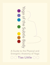 Title: Yoga of the Subtle Body: A Guide to the Physical and Energetic Anatomy of Yoga, Author: Tias Little