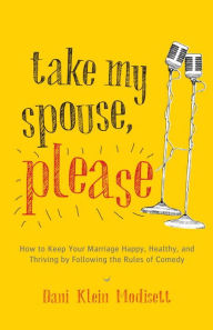 Title: Take My Spouse, Please: How to Keep Your Marriage Happy, Healthy, and Thriving by Following the Rules of Comedy, Author: Dani Klein Modisett