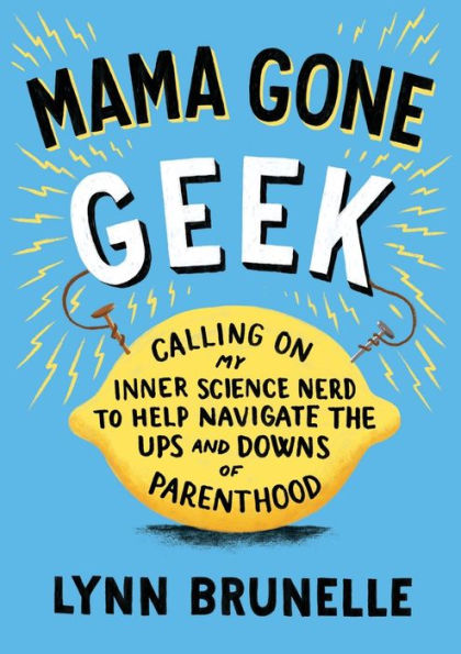 Mama Gone Geek: Calling On My Inner Science Nerd to Help Navigate the Ups and Downs of Parenthood