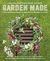 Title: Garden Made: A Year of Seasonal Projects to Beautify Your Garden and Your Life, Author: Stephanie Rose