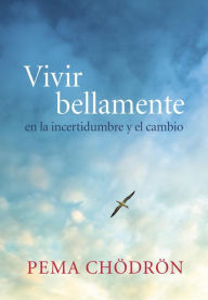 Title: Vivir bellamente (Living Beautifully): en la incertidumbre y el cambio, Author: Pema Chodron