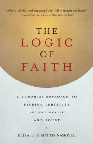 Title: The Logic of Faith: A Buddhist Approach to Finding Certainty Beyond Belief and Doubt, Author: Elizabeth Mattis Namgyel