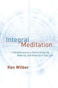 Title: Integral Meditation: Mindfulness as a Way to Grow Up, Wake Up, and Show Up in Your Life, Author: Ken Wilber