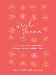 Title: Girl Time: A Mother-Daughter Activity Book for Sharing, Bonding, and Really Talking, Author: Nuanprang Snitbhan PsyD