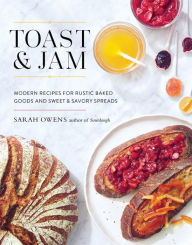 Title: Toast and Jam: Modern Recipes for Rustic Baked Goods and Sweet and Savory Spreads, Author: Sarah Owens