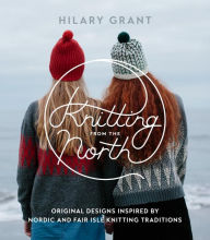 Title: Knitting from the North: Original Designs Inspired by Nordic and Fair Isle Knitting Traditions, Author: Hilary Grant