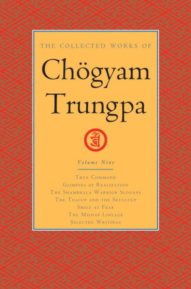 The Collected Works of Chögyam Trungpa, Volume 9: True Command - Glimpses of Realization - Shambhala Warrior Slogans - The Teacup and the Skullcup - Smile at Fear - The Mishap Lineage - Selected Writings
